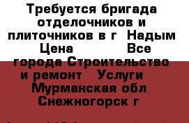 Требуется бригада отделочников и плиточников в г. Надым › Цена ­ 1 000 - Все города Строительство и ремонт » Услуги   . Мурманская обл.,Снежногорск г.